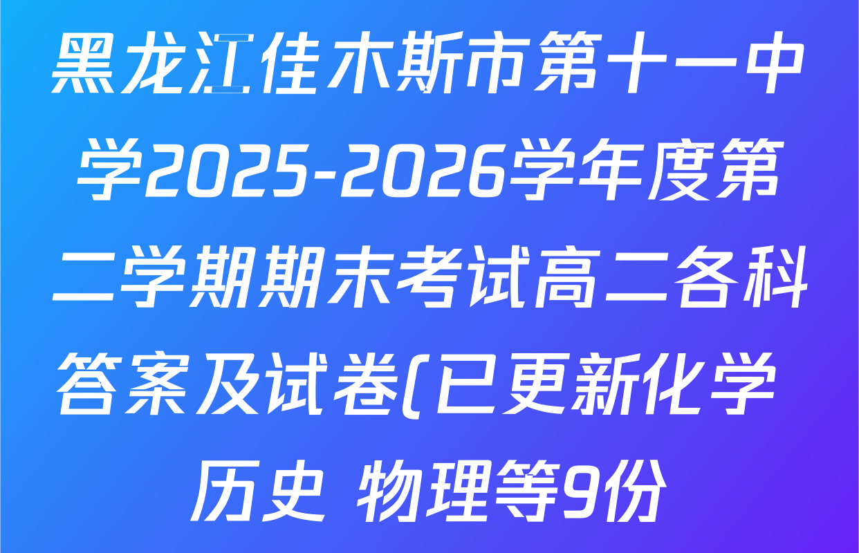 黑龙江佳木斯市第十一中学2025-2026学年度第二学期期末考试高二各科答案及试卷(已更新化学 历史 物理等9份) 黑龙江佳木斯市第十一中学2025-2026学年度第二学期期末考试高二各科答案及试卷(已更新化学 历史 物理等9份)